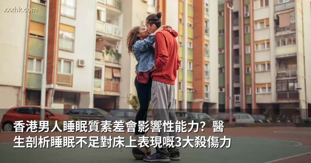 香港男人睡眠質素差會影響性能力?醫生剖析睡眠不足對床上表現嘅3大殺傷力 10 xxxhk cover 4