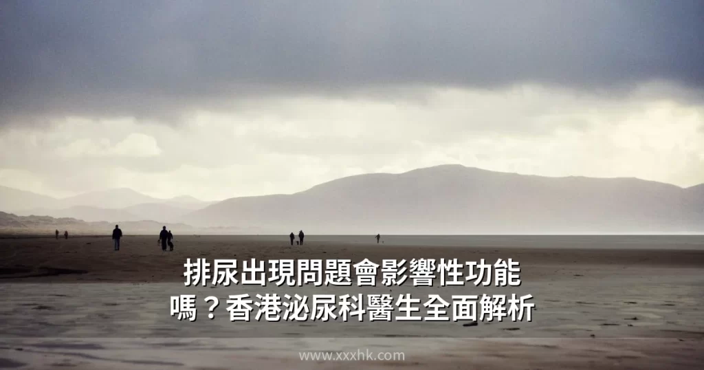 排尿出現問題會影響性功能嗎?香港泌尿科醫生全面解析 9 xxxhk com cover 4
