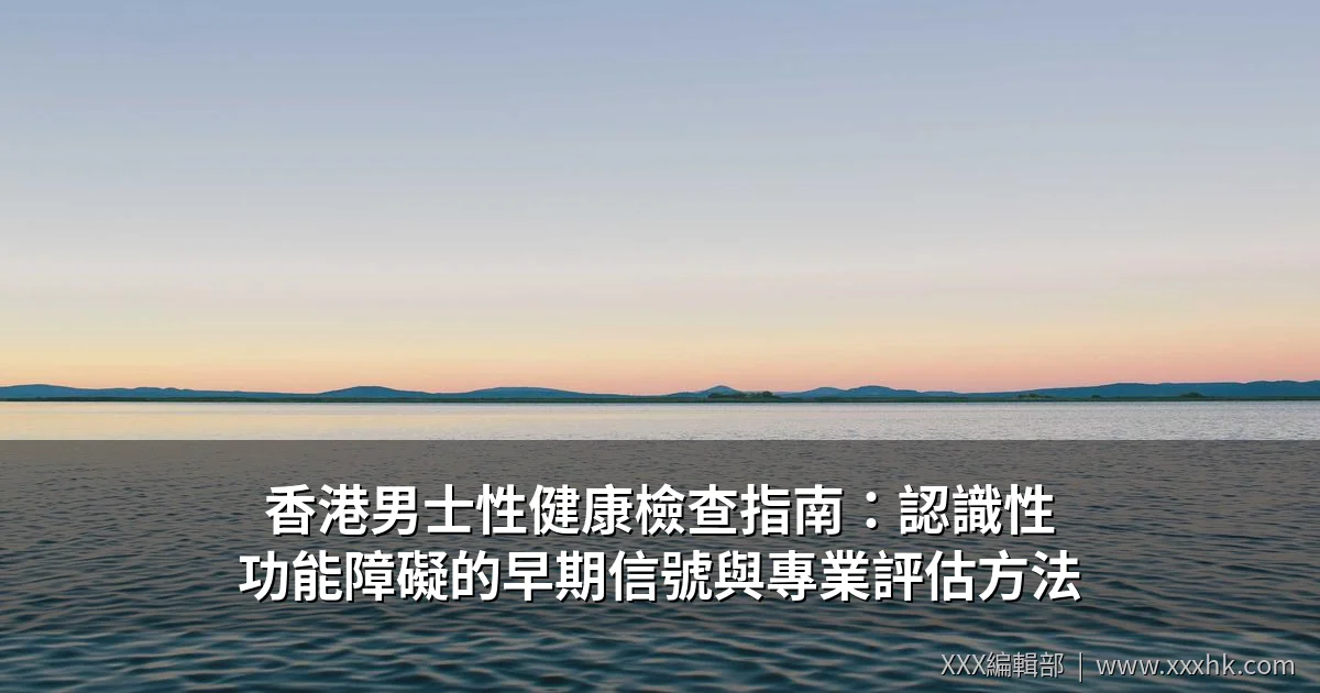 香港男士性健康檢查指南:認識性功能障礙的早期信號與專業評估方法 1 香港男士性健康檢查指南
