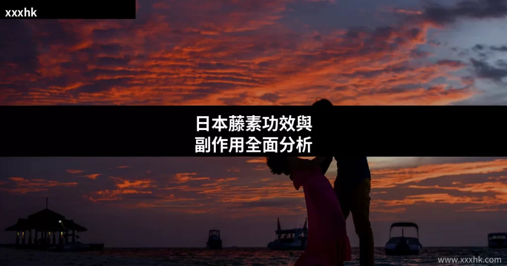 日本藤素功效與副作用全面分析|香港男士服用前必讀指南 3 xxxhk cover 11