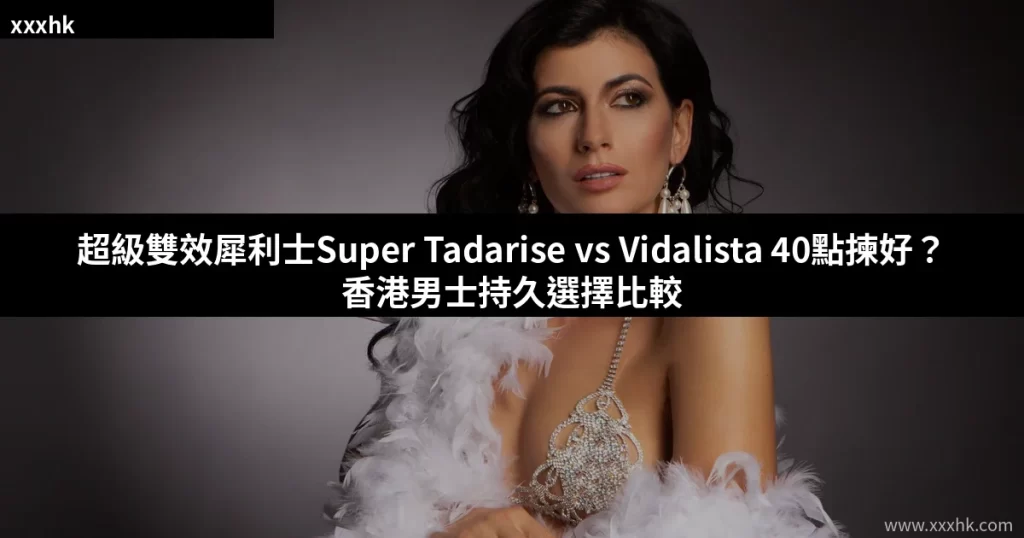 超級雙效犀利士Super Tadarise vs Vidalista 40點揀好?香港男士持久選擇比較 4 xxxhk cover 12
