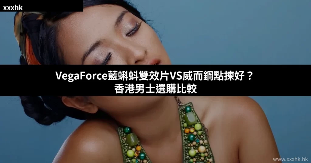 VegaForce藍蝌蚪雙效片VS威而鋼點揀好?香港男士選購比較 2 VegaForce藍蝌蚪雙效片與威而鋼產品比較