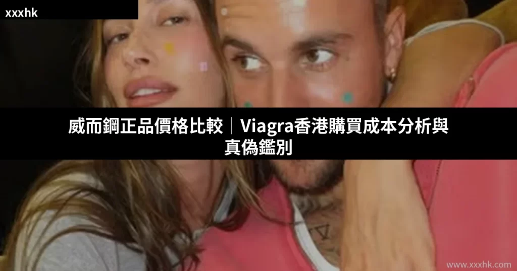 威而鋼正品價格比較|Viagra香港購買成本分析與真偽鑑別 2 xxxhk cover 17