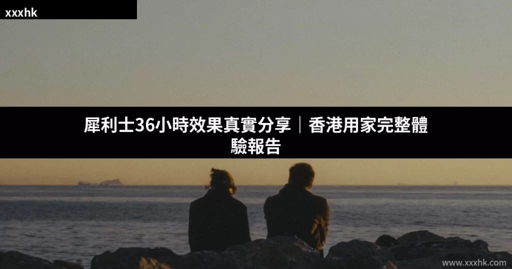 犀利士36小時效果真實分享|香港用家完整體驗報告 5 xxxhk cover 1784061225