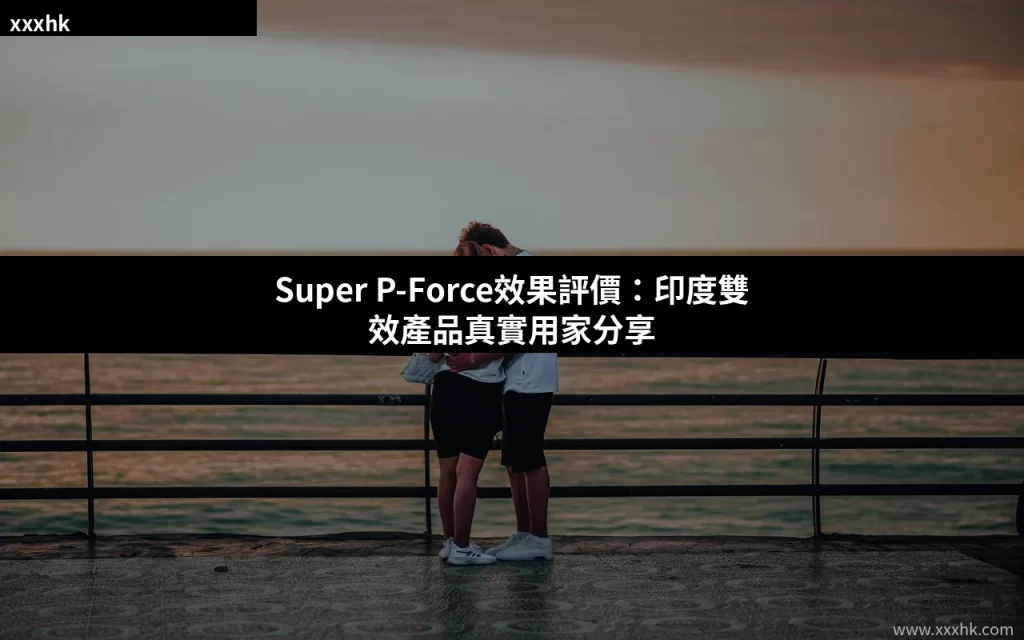 Super P-Force效果評價:印度雙效產品真實用家分享 9 xxxhk cover 20