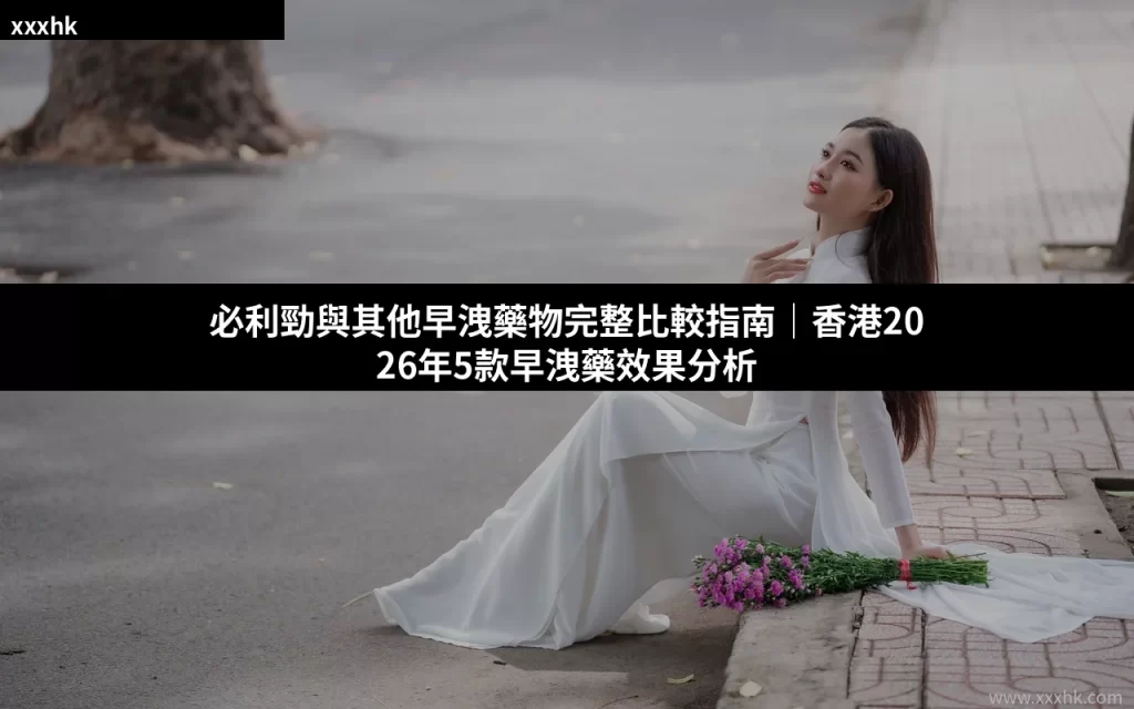必利勁與其他早洩藥物完整比較指南|香港2026年5款早洩藥效果分析 2 xxxhk cover 2026 07 21