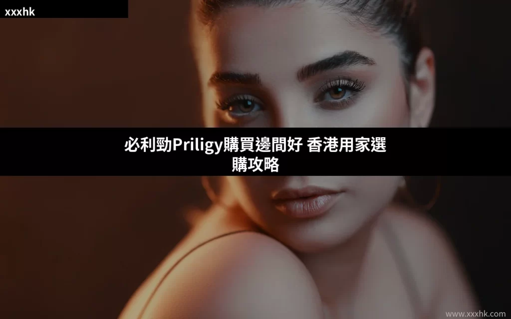 必利勁Priligy購買邊間好 香港用家選購攻略 1 xxxhk cover 20260715