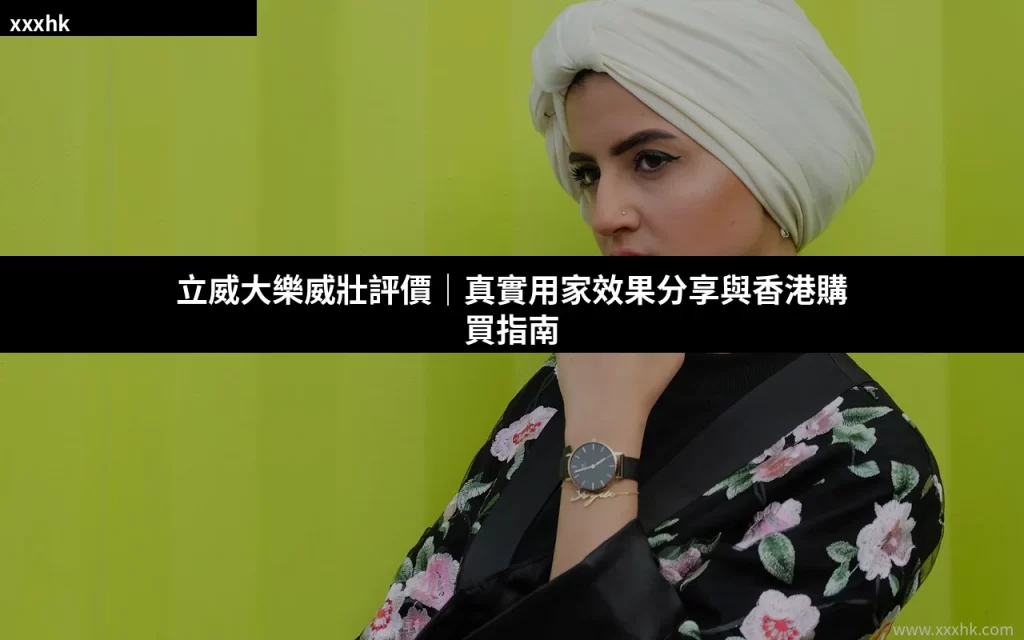 立威大樂威壯評價|真實用家效果分享與香港購買指南 1 xxxhk cover 22