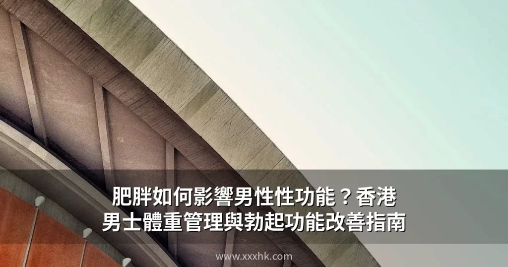 肥胖如何影響男性性功能?香港男士體重管理與改善勃起功能的科學方法 6 xxxhk cover date s