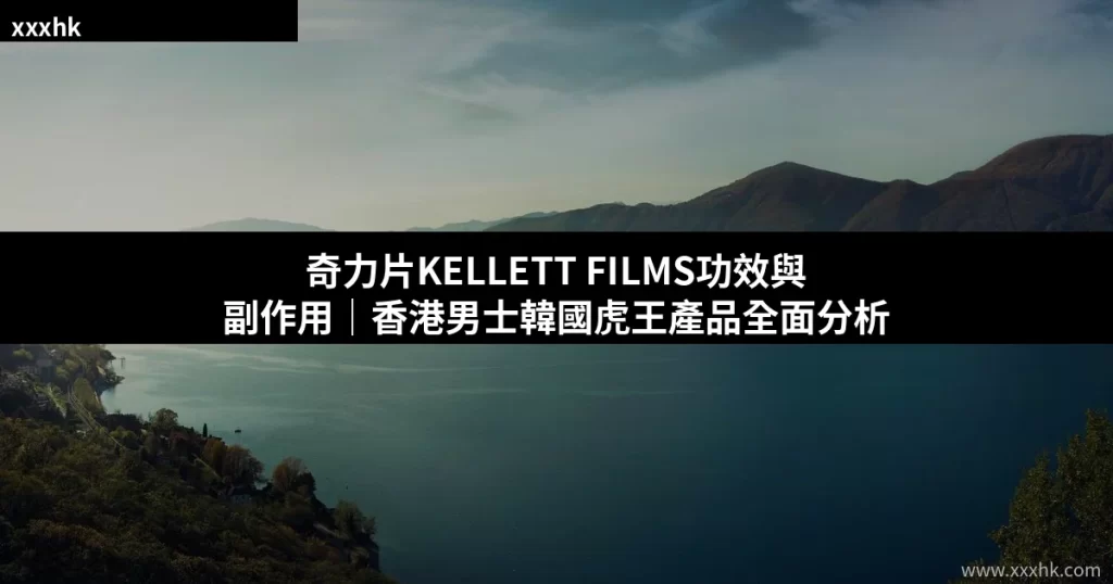 奇力片KELLETT FILMS功效與副作用|香港男士韓國虎王產品全面分析 2 xxxhk cover kellett