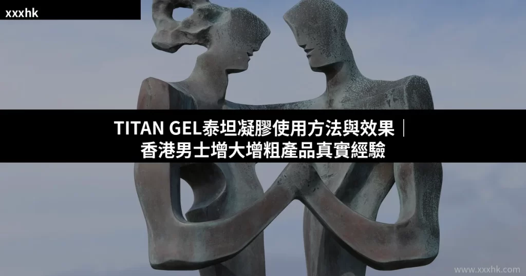 TITAN GEL泰坦凝膠使用方法與效果|香港男士增大增粗產品真實經驗 7 xxxhk titan gel 20260710
