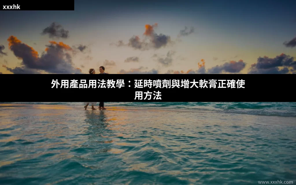 外用產品用法教學:延時噴劑與增大凝膠正確使用指南 2 xxxhk cover 0802