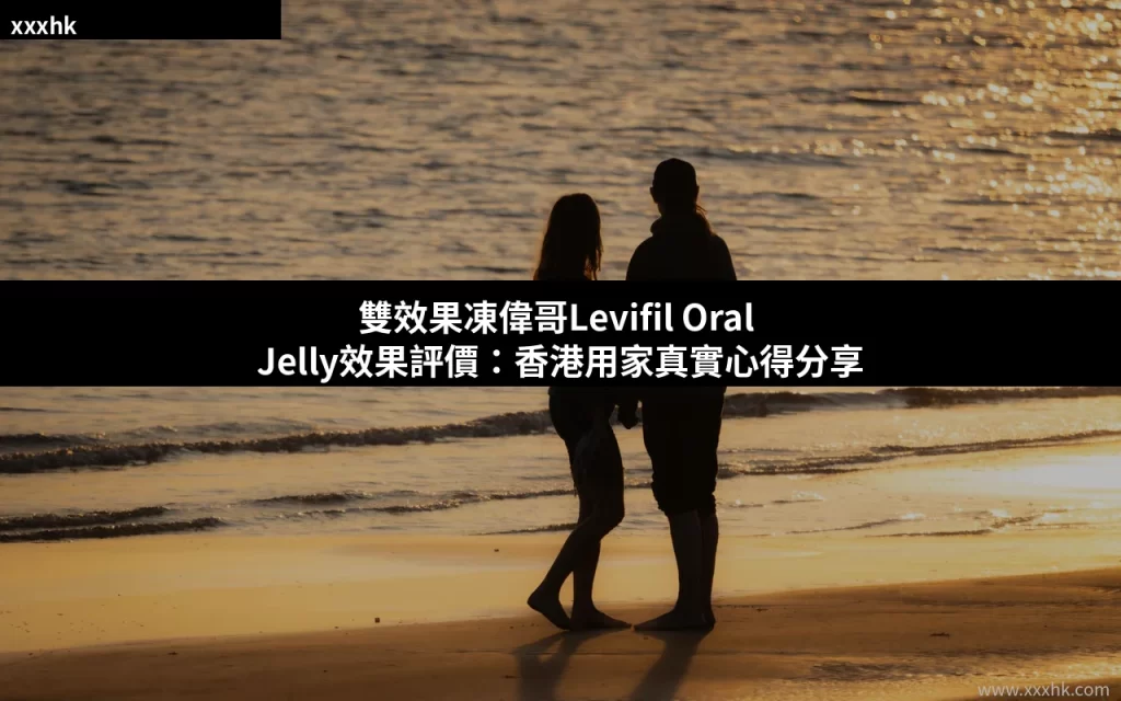 雙效果凍偉哥Levifil Oral Jelly效果評價:香港用家真實心得與正貨購買指南 1 xxxhk cover 0813