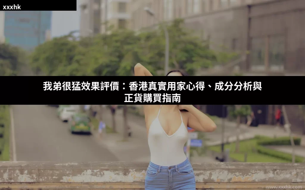 我弟很猛效果評價:香港真實用家心得、成分分析與正貨購買指南 2 xxxhk cover 0816