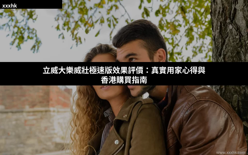 立威大樂威壯極速版效果評價:真實用家心得與香港購買指南 9 xxxhk cover 5