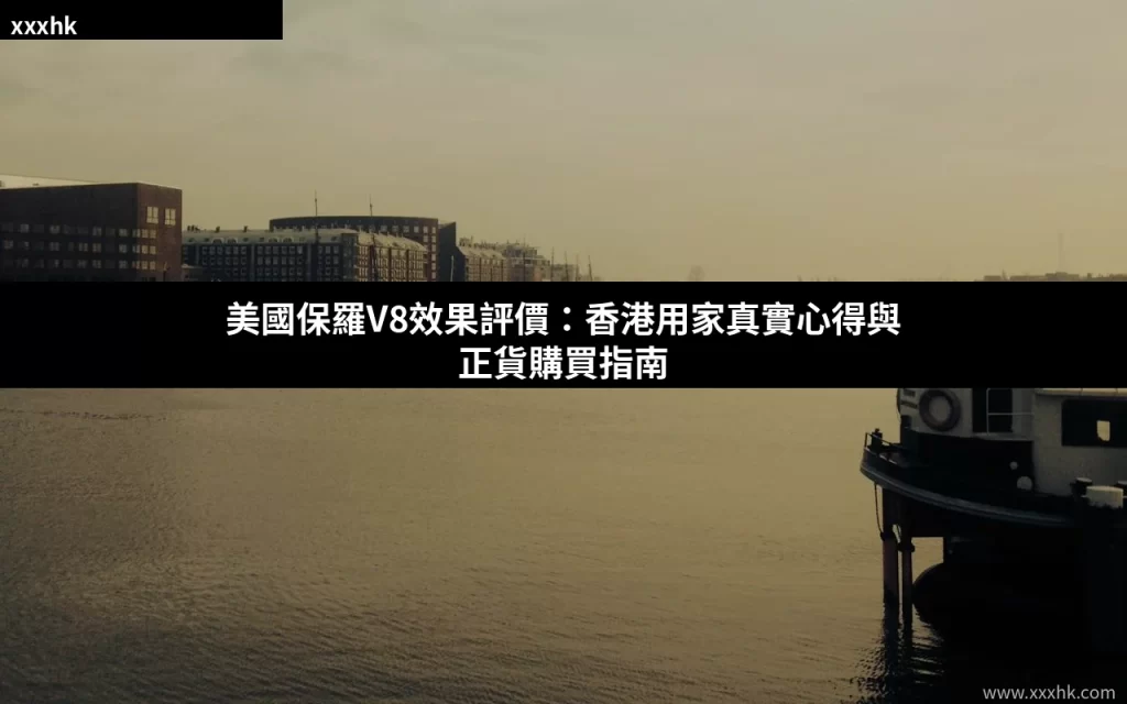 美國保羅V8效果評價:香港用家真實心得與正貨購買指南 5 xxxhk v8 cover